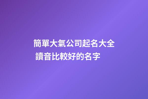 簡單大氣公司起名大全 讀音比較好的名字-第1張-公司起名-玄機(jī)派